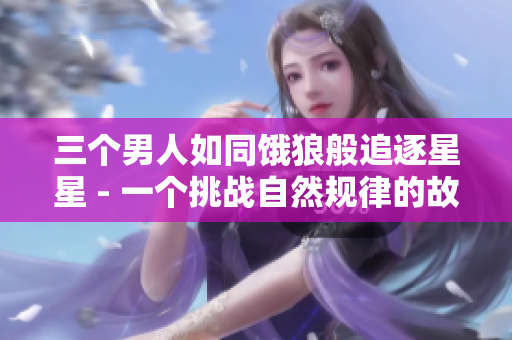 三个男人如同饿狼般追逐星星 - 一个挑战自然规律的故事