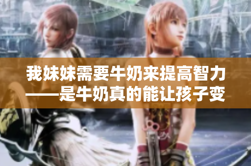 我妹妹需要牛奶来提高智力——是牛奶真的能让孩子变聪明吗？