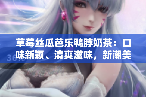 草莓丝瓜芭乐鸭脖奶茶：口味新颖、清爽滋味，新潮美食的完美结合