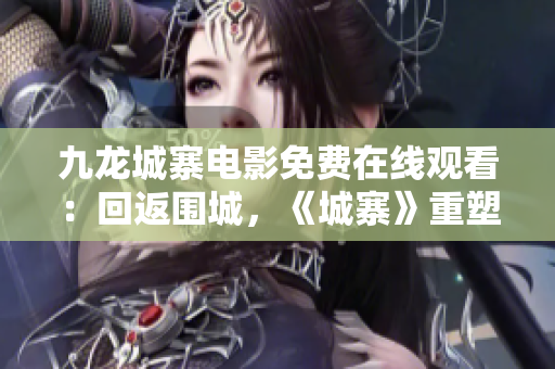 九龙城寨电影免费在线观看：回返围城，《城寨》重塑荣耀