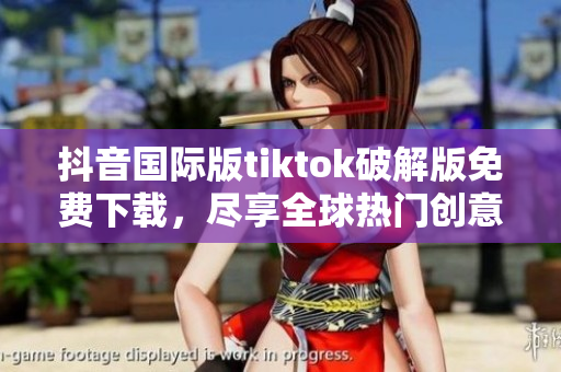 抖音国际版tiktok破解版免费下载，尽享全球热门创意视频