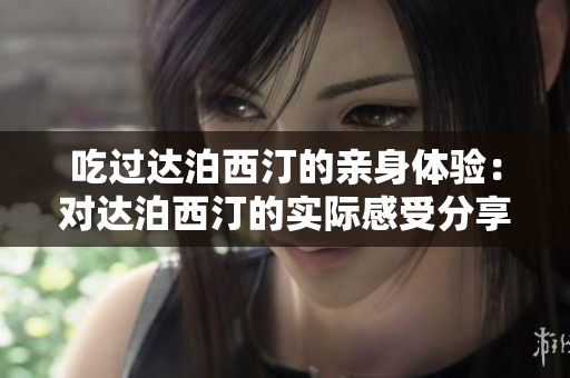 吃过达泊西汀的亲身体验：对达泊西汀的实际感受分享