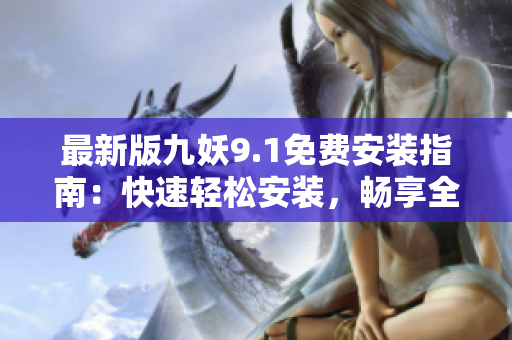 最新版九妖9.1免费安装指南：快速轻松安装，畅享全新游戏体验！