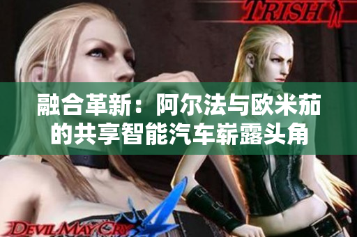 融合革新：阿尔法与欧米茄的共享智能汽车崭露头角