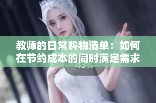 教师的日常购物清单：如何在节约成本的同时满足需求？