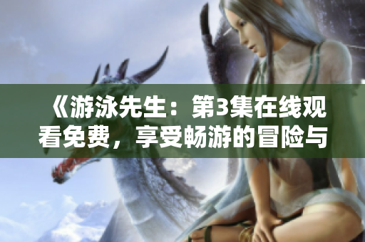 《游泳先生：第3集在线观看免费，享受畅游的冒险与成长》