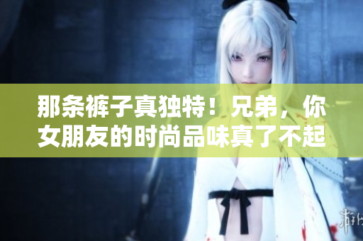 那条裤子真独特！兄弟，你女朋友的时尚品味真了不起