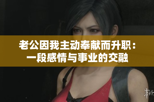 老公因我主动奉献而升职：一段感情与事业的交融