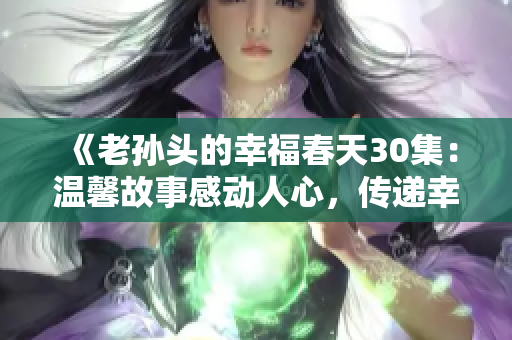 《老孙头的幸福春天30集：温馨故事感动人心，传递幸福正能量》
