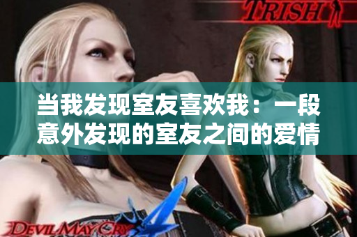 当我发现室友喜欢我：一段意外发现的室友之间的爱情故事