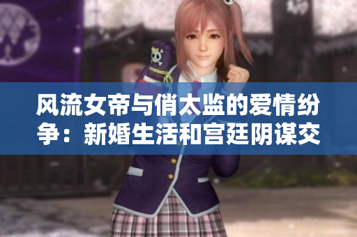 风流女帝与俏太监的爱情纷争：新婚生活和宫廷阴谋交织的传奇故事