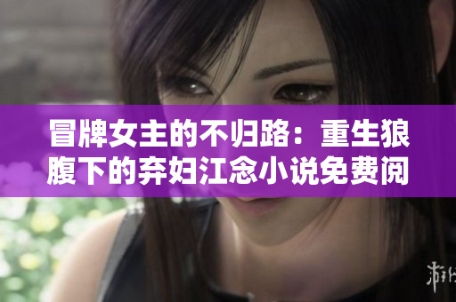 冒牌女主的不归路：重生狼腹下的弃妇江念小说免费阅读