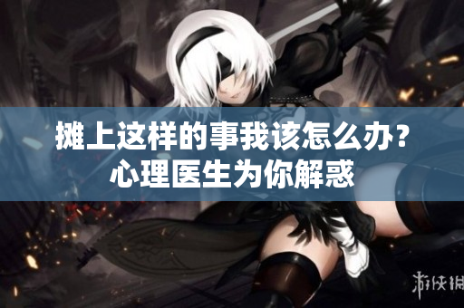 摊上这样的事我该怎么办？心理医生为你解惑