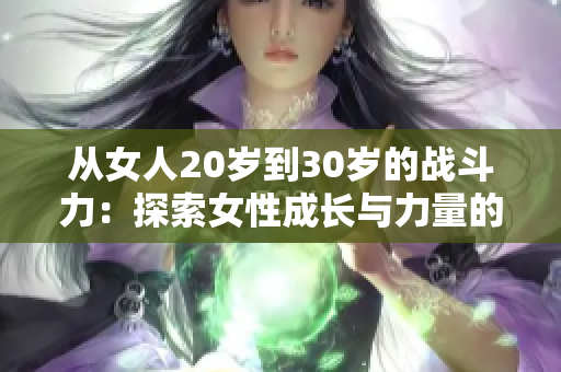 从女人20岁到30岁的战斗力：探索女性成长与力量的转变