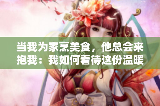 当我为家烹美食，他总会来抱我：我如何看待这份温暖？