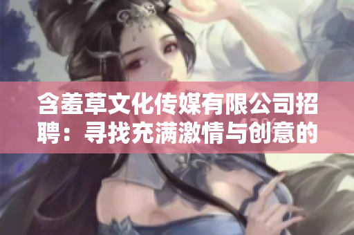 含羞草文化传媒有限公司招聘：寻找充满激情与创意的新成员