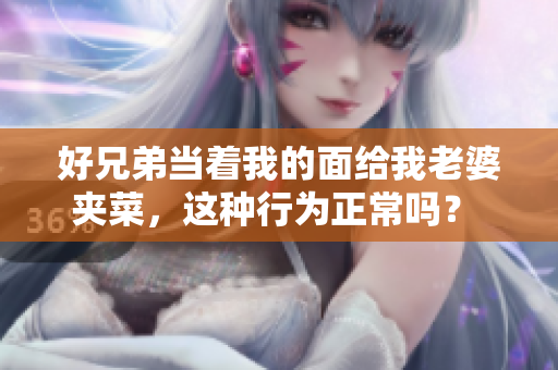 好兄弟当着我的面给我老婆夹菜，这种行为正常吗？ 