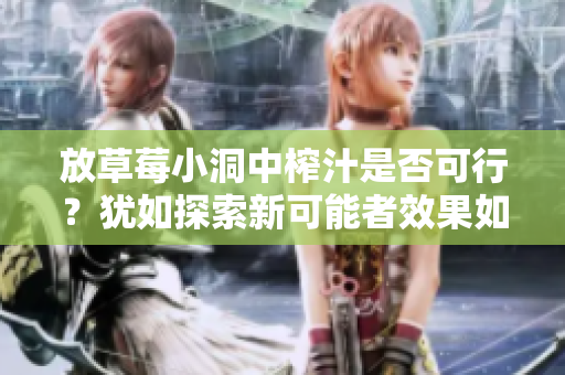 放草莓小洞中榨汁是否可行？犹如探索新可能者效果如何？