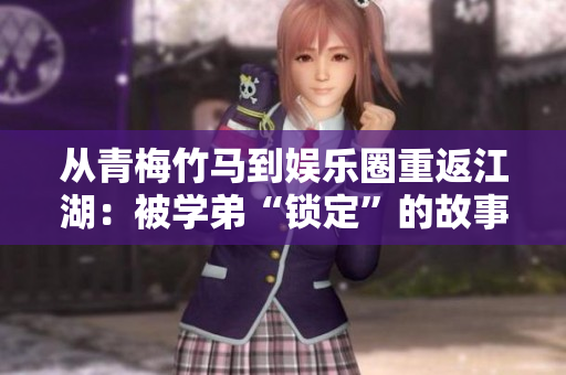 从青梅竹马到娱乐圈重返江湖：被学弟“锁定”的故事