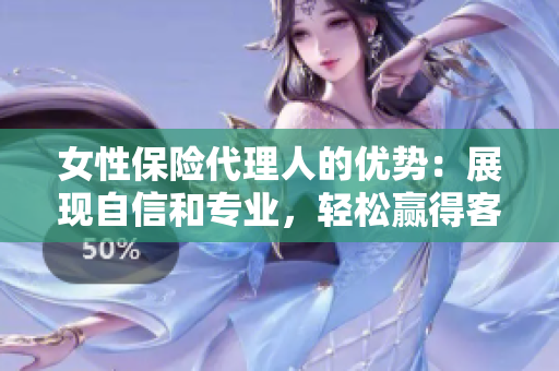 女性保险代理人的优势：展现自信和专业，轻松赢得客户的信任