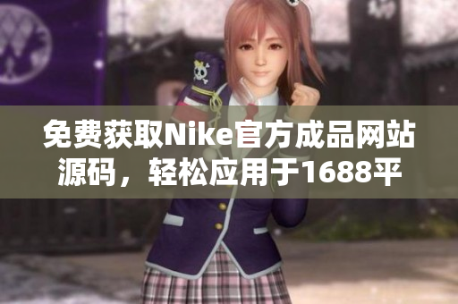 免费获取Nike官方成品网站源码，轻松应用于1688平台