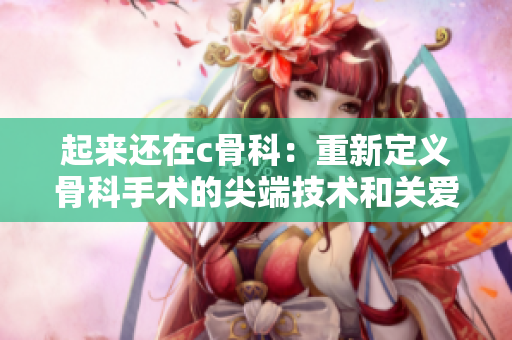 起来还在c骨科：重新定义骨科手术的尖端技术和关爱身心的服务