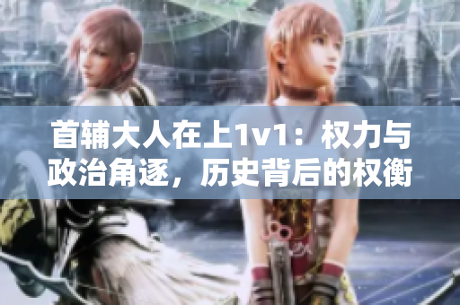 首辅大人在上1v1：权力与政治角逐，历史背后的权衡与挑战