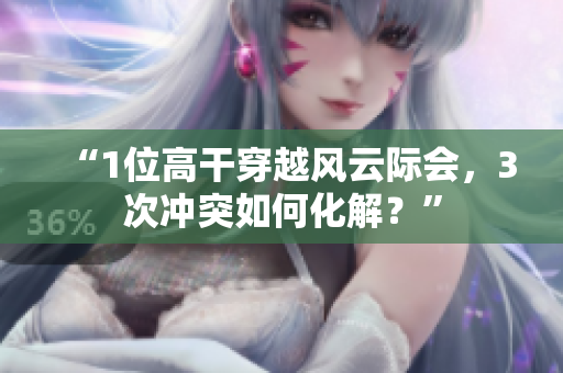 “1位高干穿越风云际会，3次冲突如何化解？”