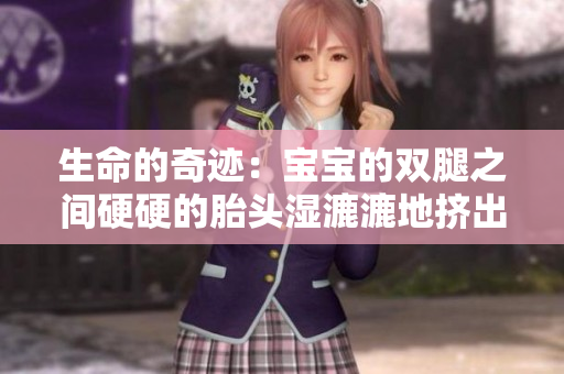 生命的奇迹：宝宝的双腿之间硬硬的胎头湿漉漉地挤出来