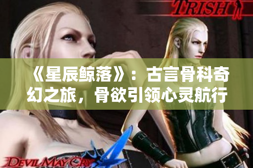 《星辰鲸落》：古言骨科奇幻之旅，骨欲引领心灵航行
