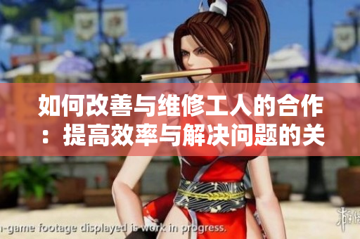 如何改善与维修工人的合作：提高效率与解决问题的关键