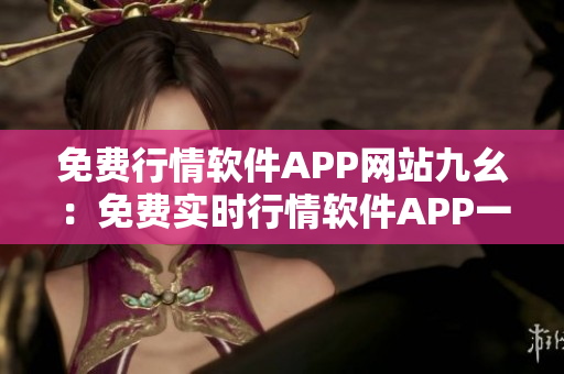 免费行情软件APP网站九幺：免费实时行情软件APP一站式服务