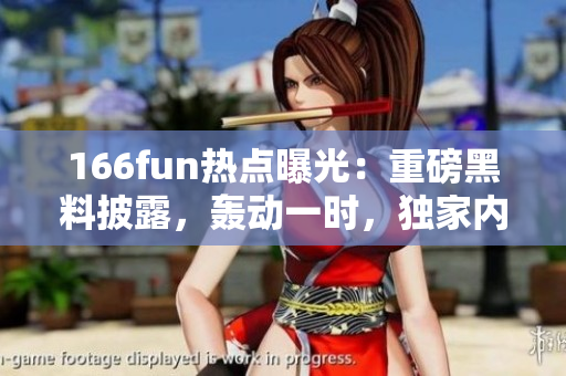 166fun热点曝光：重磅黑料披露，轰动一时，独家内幕揭秘 