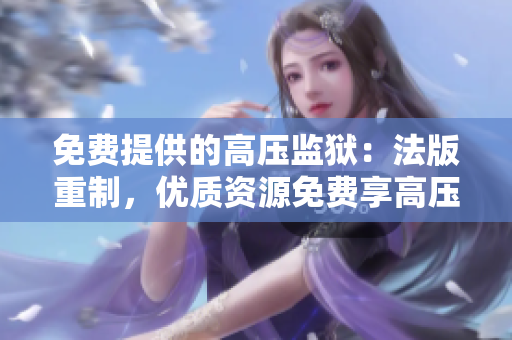 免费提供的高压监狱：法版重制，优质资源免费享高压监狱待遇