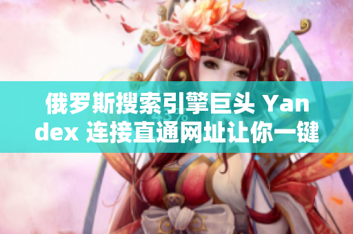 俄罗斯搜索引擎巨头 Yandex 连接直通网址让你一键登陆
