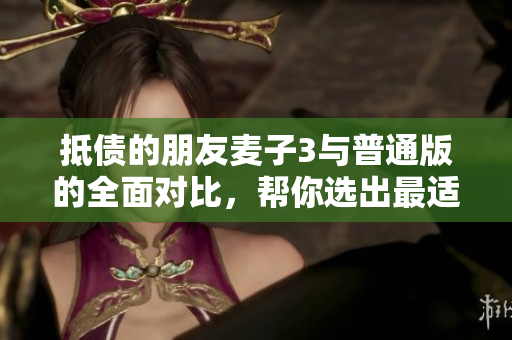 抵债的朋友麦子3与普通版的全面对比，帮你选出最适合的版本