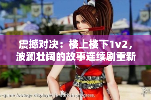震撼对决：楼上楼下1v2，波澜壮阔的故事连续剧重新定义意义