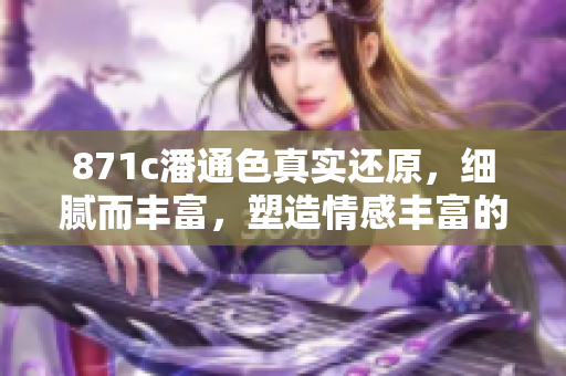 871c潘通色真实还原，细腻而丰富，塑造情感丰富的空间