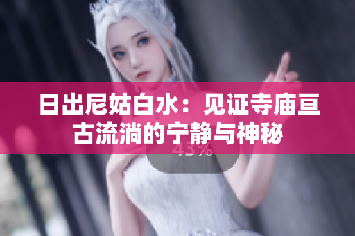 日出尼姑白水：见证寺庙亘古流淌的宁静与神秘