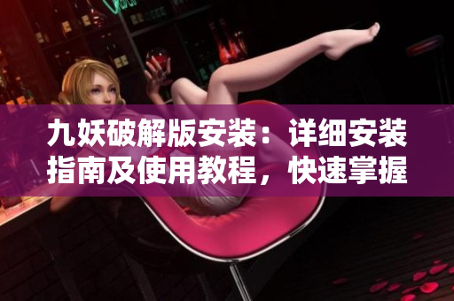 九妖破解版安装：详细安装指南及使用教程，快速掌握技巧