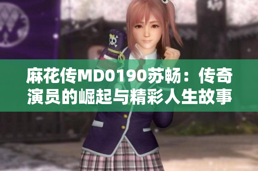 麻花传MD0190苏畅：传奇演员的崛起与精彩人生故事