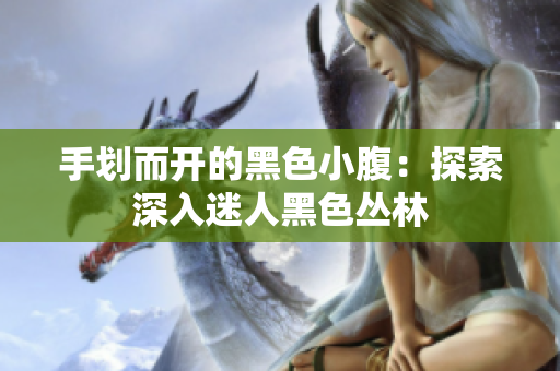 手划而开的黑色小腹：探索深入迷人黑色丛林