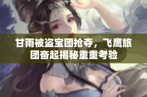 甘雨被盗宝团抢夺，飞鹰旅团奋起揭秘重重考验