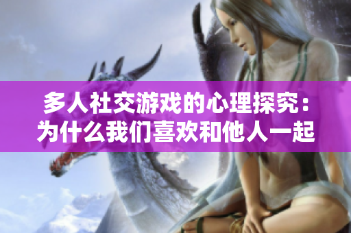 多人社交游戏的心理探究：为什么我们喜欢和他人一起玩？