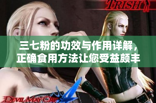 三七粉的功效与作用详解，正确食用方法让您受益颇丰