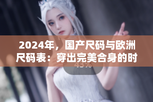 2024年，国产尺码与欧洲尺码表：穿出完美合身的时尚之道