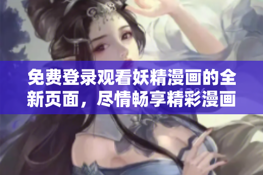 免费登录观看妖精漫画的全新页面，尽情畅享精彩漫画内容