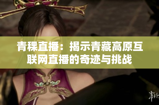 青稞直播：揭示青藏高原互联网直播的奇迹与挑战