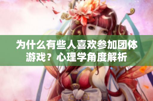 为什么有些人喜欢参加团体游戏？心理学角度解析
