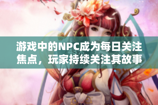 游戏中的NPC成为每日关注焦点，玩家持续关注其故事情节
